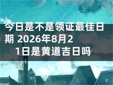 今日是不是领证最佳日期 2026年8月21日是黄道吉日吗