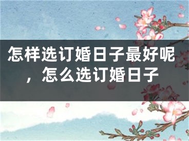 怎样选订婚日子最好呢，怎么选订婚日子