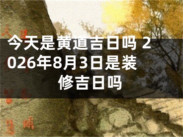 今天是黄道吉日吗 2026年8月3日是装修吉日吗