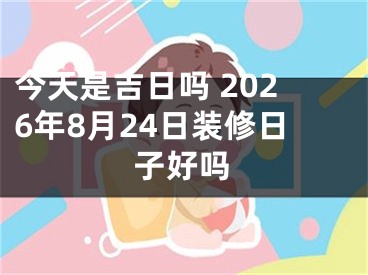 今天是吉日吗 2026年8月24日装修日子好吗