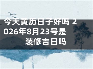 今天黄历日子好吗 2026年8月23号是装修吉日吗