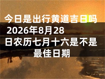 今日是出行黄道吉日吗 2026年8月28日农历七月十六是不是最佳日期