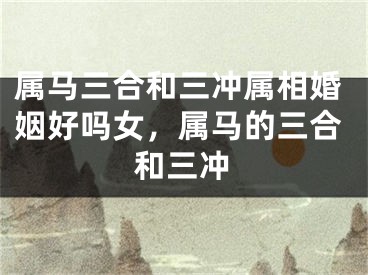 属马三合和三冲属相婚姻好吗女，属马的三合和三冲