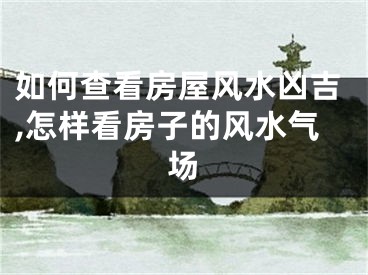 如何查看房屋风水凶吉,怎样看房子的风水气场