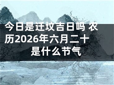 今日是迁坟吉日吗 农历2026年六月二十是什么节气
