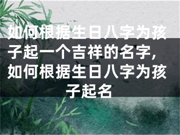 如何根据生日八字为孩子起一个吉祥的名字,如何根据生日八字为孩子起名