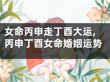 女命丙申走丁酉大运,丙申丁酉女命婚姻运势
