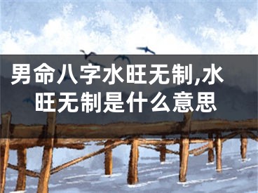 男命八字水旺无制,水旺无制是什么意思