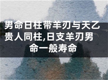 男命日柱带羊刃与天乙贵人同柱,日支羊刃男命一般寿命