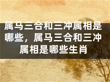 属马三合和三冲属相是哪些，属马三合和三冲属相是哪些生肖
