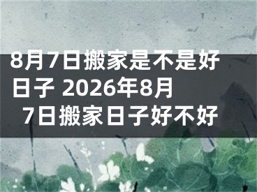 8月7日搬家是不是好日子 2026年8月7日搬家日子好不好