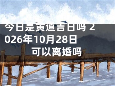今日是黄道吉日吗 2026年10月28日可以离婚吗