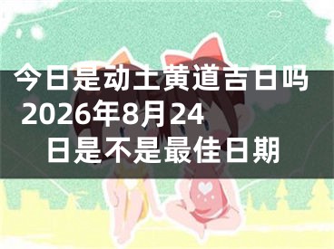 今日是动土黄道吉日吗 2026年8月24日是不是最佳日期