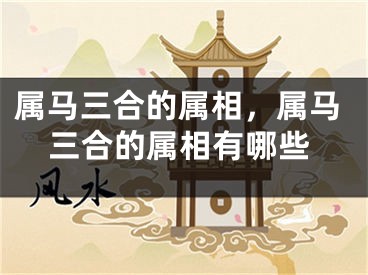 属马三合的属相，属马三合的属相有哪些