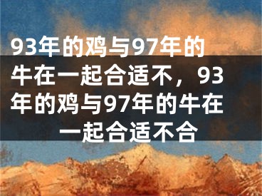 93年的鸡与97年的牛在一起合适不，93年的鸡与97年的牛在一起合适不合
