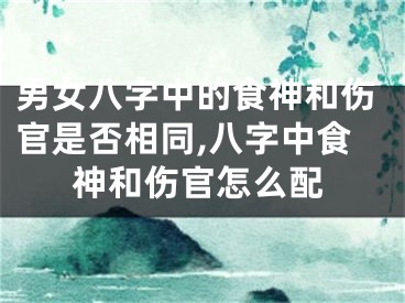 男女八字中的食神和伤官是否相同,八字中食神和伤官怎么配