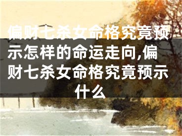 偏财七杀女命格究竟预示怎样的命运走向,偏财七杀女命格究竟预示什么