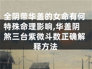全阴带华盖的女命有何特殊命理影响,华盖阴煞三台紫微斗数正确解释方法