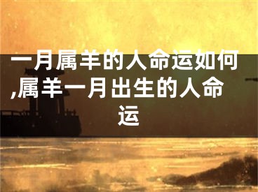 一月属羊的人命运如何,属羊一月出生的人命运