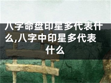 八字命盘印星多代表什么,八字中印星多代表什么