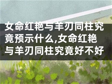 女命红艳与羊刃同柱究竟预示什么,女命红艳与羊刃同柱究竟好不好