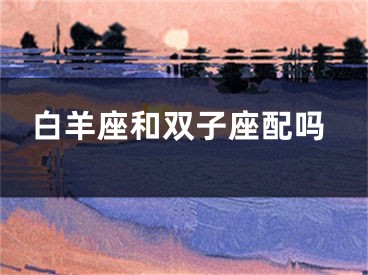 白羊座和双子座配吗