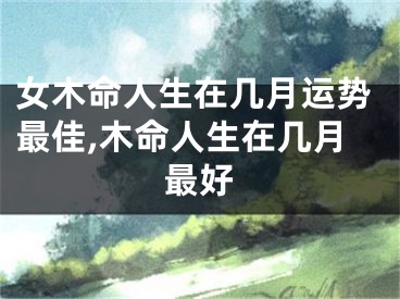 女木命人生在几月运势最佳,木命人生在几月最好