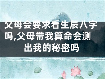 父母会要求看生辰八字吗,父母带我算命会测出我的秘密吗