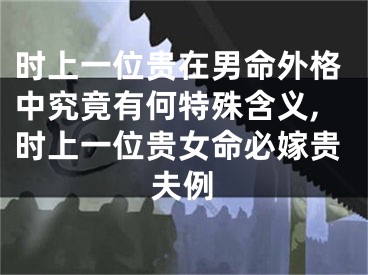 时上一位贵在男命外格中究竟有何特殊含义,时上一位贵女命必嫁贵夫例