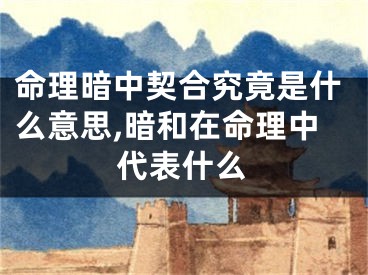 命理暗中契合究竟是什么意思,暗和在命理中代表什么