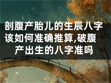 剖腹产胎儿的生辰八字该如何准确推算,破腹产出生的八字准吗