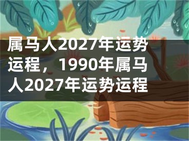 属马人2027年运势运程，1990年属马人2027年运势运程
