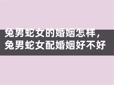 兔男蛇女的婚姻怎样，兔男蛇女配婚姻好不好