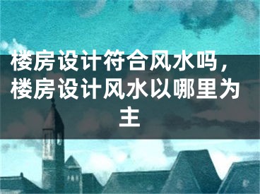 楼房设计符合风水吗，楼房设计风水以哪里为主