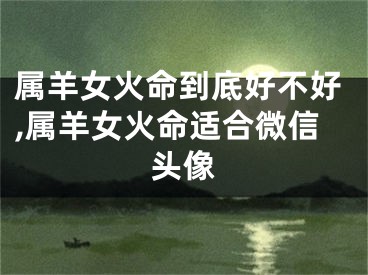 属羊女火命到底好不好,属羊女火命适合微信头像