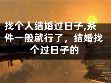 找个人结婚过日子,条件一般就行了，结婚找个过日子的