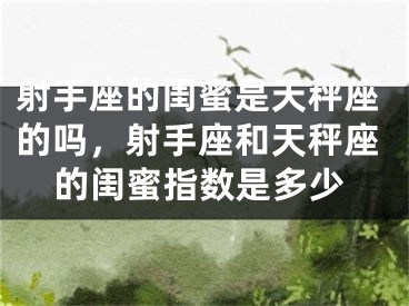 射手座的闺蜜是天秤座的吗，射手座和天秤座的闺蜜指数是多少