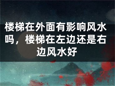 楼梯在外面有影响风水吗,楼梯在左边还是右边风水好