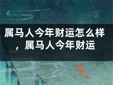属马人今年财运怎么样，属马人今年财运