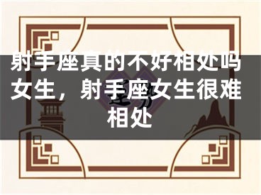 射手座真的不好相处吗女生，射手座女生很难相处
