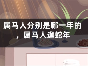属马人分别是哪一年的，属马人逢蛇年
