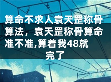 算命不求人袁天罡称骨算法，袁天罡称骨算命准不准,算着我48就完了