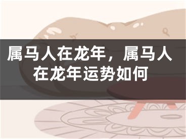 属马人在龙年，属马人在龙年运势如何