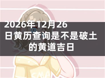 2026年12月26日黄历查询是不是破土的黄道吉日