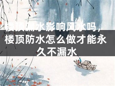 楼顶漏水影响风水吗，楼顶防水怎么做才能永久不漏水