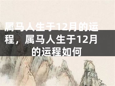 属马人生于12月的运程,属马人生于12月的运程如何
