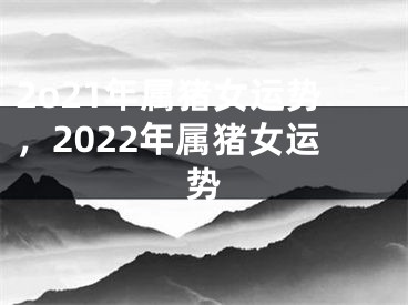 2o21年属猪女运势，2022年属猪女运势 