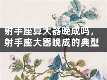 射手座算大器晚成吗，射手座大器晚成的典型