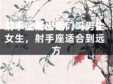 射手座能出远门吗男生女生，射手座适合到远方