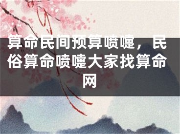 算命民间预算喷嚏，民俗算命喷嚏大家找算命网